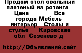 Продам стол овальный плетеный из ротанга › Цена ­ 48 650 - Все города Мебель, интерьер » Столы и стулья   . Кировская обл.,Сезенево д.